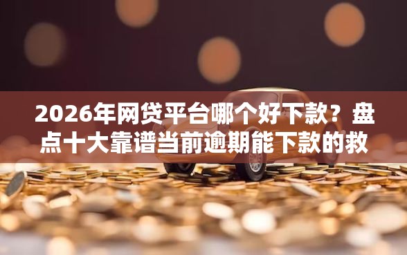 2026年网贷平台哪个好下款？盘点十大靠谱当前逾期能下款的救命平台