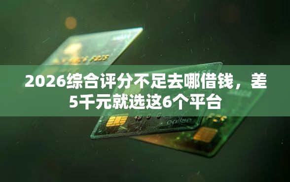 2026综合评分不足去哪借钱，差5千元就选这6个平台