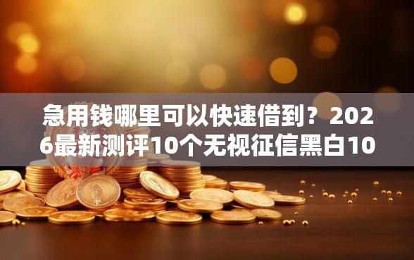 急用钱哪里可以快速借到？2026最新测评10个无视征信黑白100%秒下平台