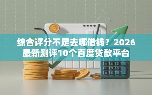 综合评分不足去哪借钱？2026最新测评10个百度贷款平台