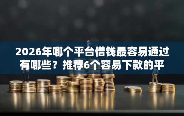 2026年哪个平台借钱最容易通过有哪些？推荐6个容易下款的平台