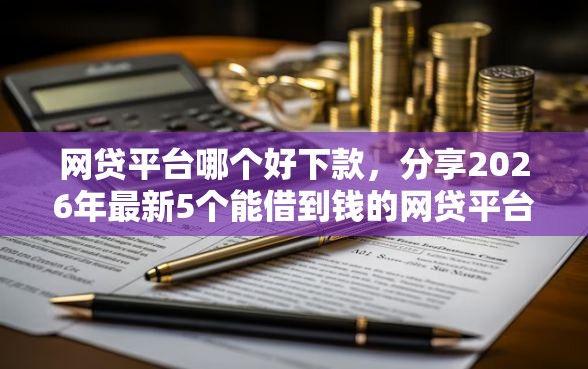 网贷平台哪个好下款，分享2026年最新5个能借到钱的网贷平台