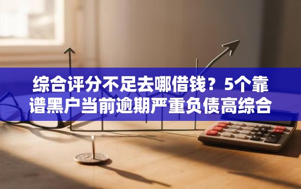 综合评分不足去哪借钱？5个靠谱黑户当前逾期严重负债高综合评分不足能下款的平台推荐
