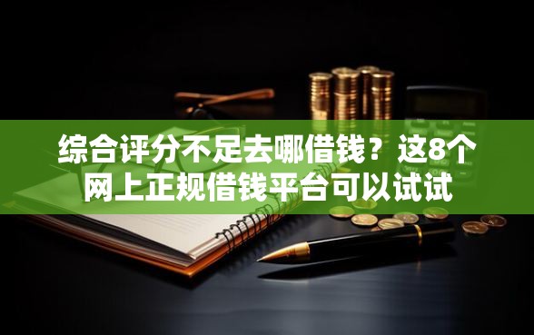 综合评分不足去哪借钱？这8个网上正规借钱平台可以试试