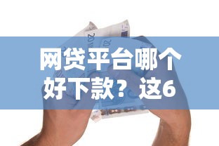网贷平台哪个好下款？这6个贷款融资平台值得一试