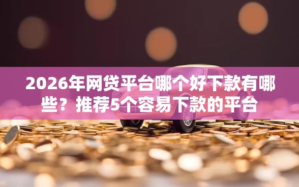 2026年网贷平台哪个好下款有哪些？推荐5个容易下款的平台
