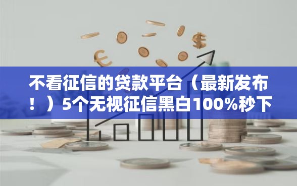 不看征信的贷款平台(最新发布!)5个无视征信黑白100%秒下软件 不看征信的贷款平台(最新发布!)5个无视征信黑白100%秒下软件