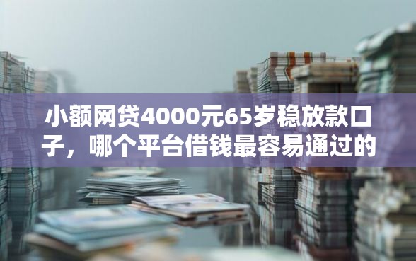 小额网贷4000元65岁稳放款口子,哪个平台借钱最容易通过的8个平台介绍 小额网贷4000元65岁稳放款口子,哪个平台借钱最容易通过的8个平台介绍