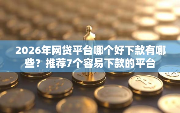 2026年网贷平台哪个好下款有哪些？推荐7个容易下款的平台
