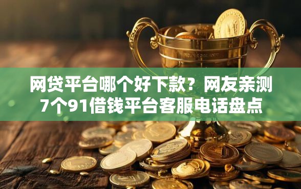 网贷平台哪个好下款？网友亲测7个91借钱平台客服电话盘点
