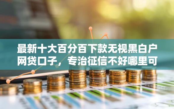 最新十大百分百下款无视黑白户网贷口子，专治征信不好哪里可以借钱