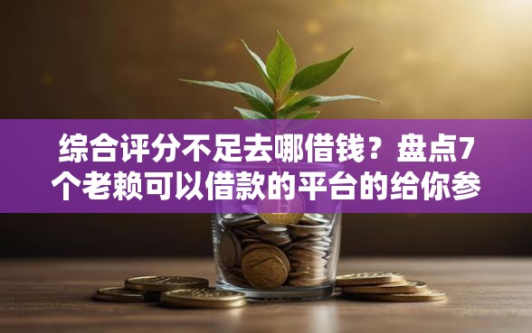 综合评分不足去哪借钱？盘点7个老赖可以借款的平台的给你参考