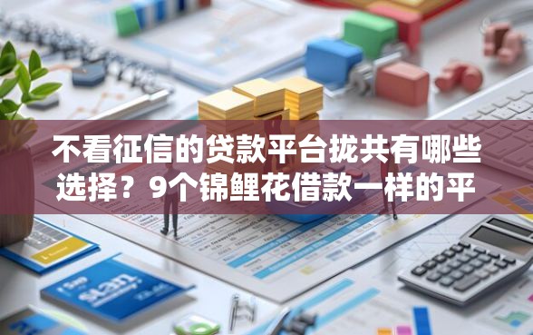 不看征信的贷款平台拢共有哪些选择？9个锦鲤花借款一样的平台详解