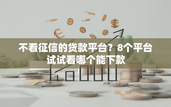 不看征信的贷款平台？8个平台试试看哪个能下款