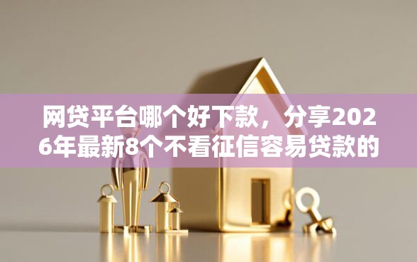 网贷平台哪个好下款，分享2026年最新8个不看征信容易贷款的平台
