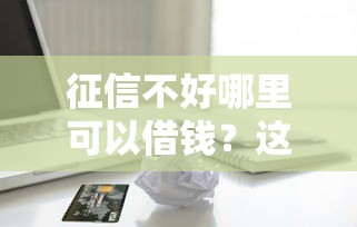 征信不好哪里可以借钱？这7个借款平台贷款靠谱值得一试