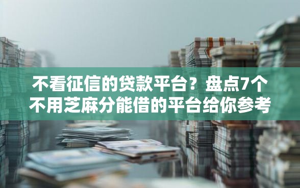 不看征信的贷款平台？盘点7个不用芝麻分能借的平台给你参考