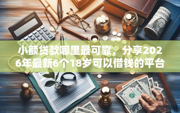 小额贷款哪里最可靠，分享2026年最新6个18岁可以借钱的平台