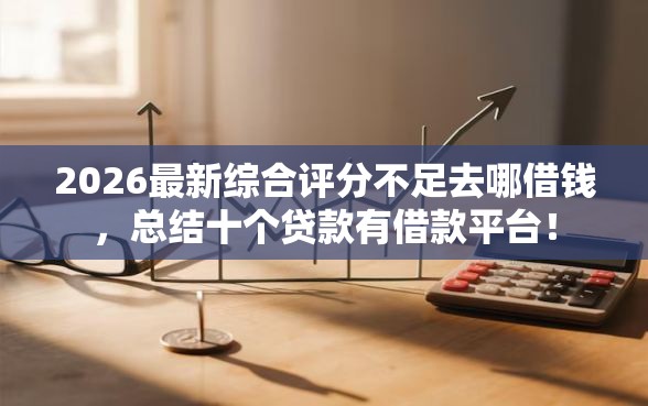 2026最新综合评分不足去哪借钱，总结十个贷款有借款平台！