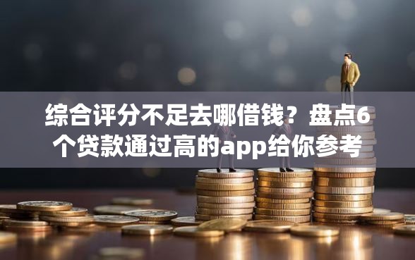 综合评分不足去哪借钱？盘点6个贷款通过高的app给你参考