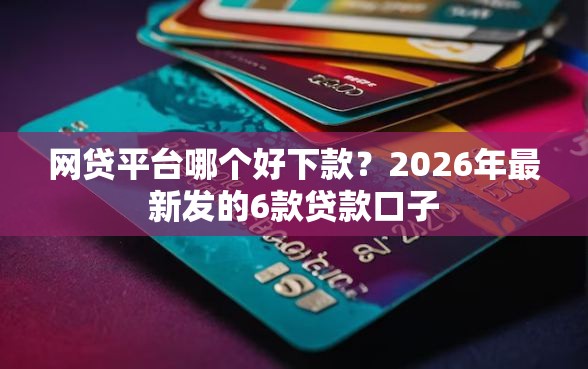 网贷平台哪个好下款？2026年最新发的6款贷款口子