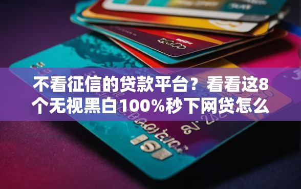 不看征信的贷款平台？看看这8个无视黑白100%秒下网贷怎么样