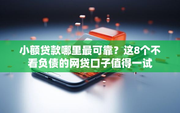 小额贷款哪里最可靠？这8个不看负债的网贷口子值得一试