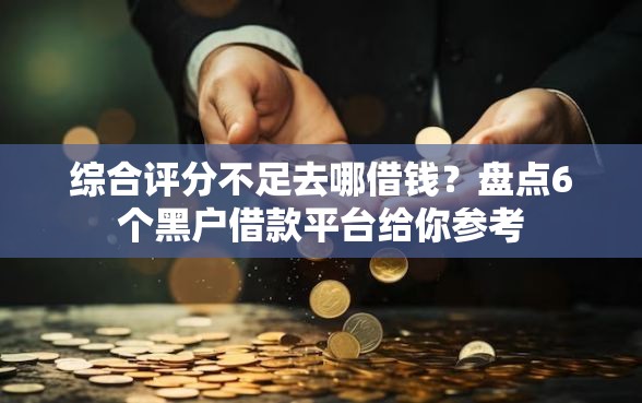 综合评分不足去哪借钱?盘点6个黑户借款平台给你参考 综合评分不足去哪借钱?盘点6个黑户借款平台给你参考