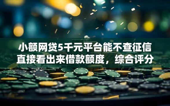 小额网贷5千元平台能不查征信直接看出来借款额度，综合评分不足去哪借钱的8个平台介绍