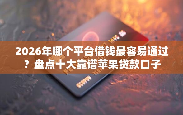 2026年哪个平台借钱最容易通过？盘点十大靠谱苹果贷款口子