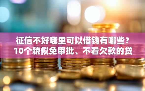 征信不好哪里可以借钱有哪些？10个貌似免审批、不看欠款的贷款口子合集