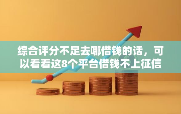 综合评分不足去哪借钱的话，可以看看这8个平台借钱不上征信