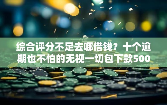 综合评分不足去哪借钱?十个逾期也不怕的无视一切包下款5000秒下款的口子 综合评分不足去哪借钱?十个逾期也不怕的无视一切包下款5000秒下款的口子