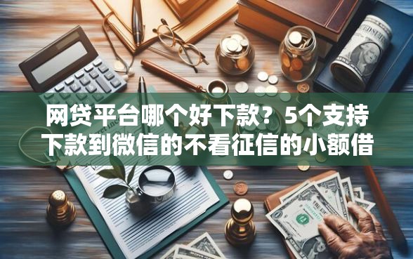 网贷平台哪个好下款？5个支持下款到微信的不看征信的小额借款平台