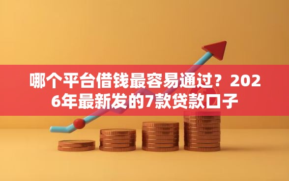 哪个平台借钱最容易通过？2026年最新发的7款贷款口子