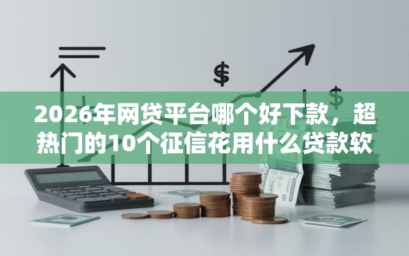 2026年网贷平台哪个好下款，超热门的10个征信花用什么贷款软件推荐