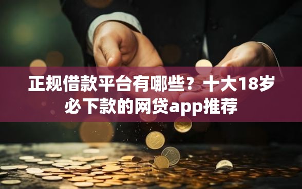 正规借款平台有哪些？十大18岁必下款的网贷app推荐
