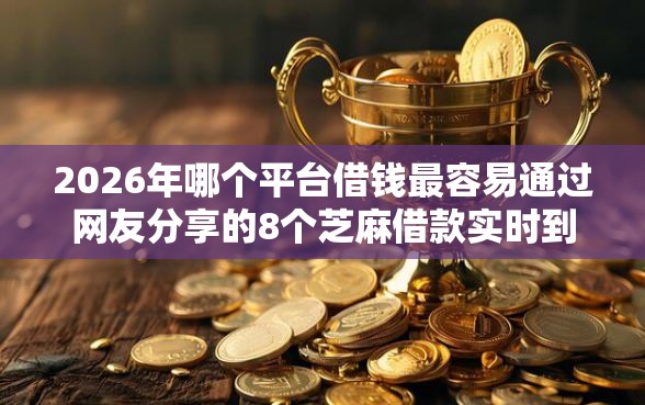 2026年哪个平台借钱最容易通过网友分享的8个芝麻借款实时到账速借软件我觉得不错！