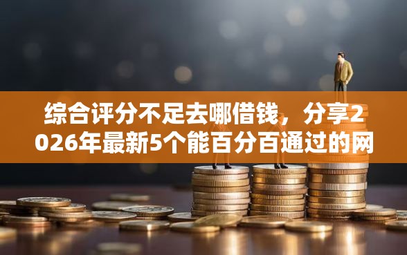 综合评分不足去哪借钱，分享2026年最新5个能百分百通过的网贷平台