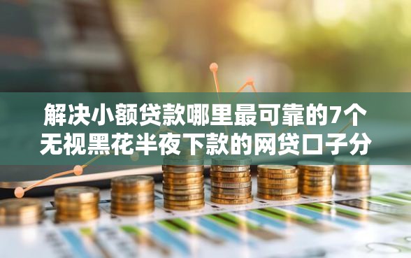 解决小额贷款哪里最可靠的7个无视黑花半夜下款的网贷口子分享