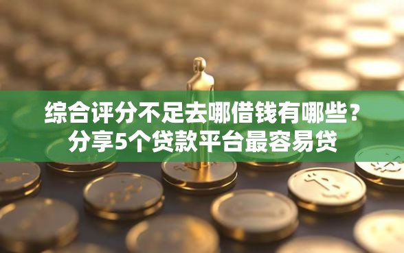 综合评分不足去哪借钱有哪些？分享5个贷款平台最容易贷
