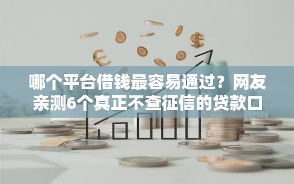 哪个平台借钱最容易通过？网友亲测6个真正不查征信的贷款口子盘点