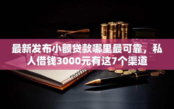 最新发布小额贷款哪里最可靠,私人借钱3000元有这7个渠道 最新发布小额贷款哪里最可靠,私人借钱3000元有这7个渠道