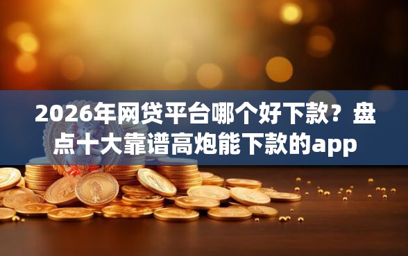 2026年网贷平台哪个好下款？盘点十大靠谱高炮能下款的app