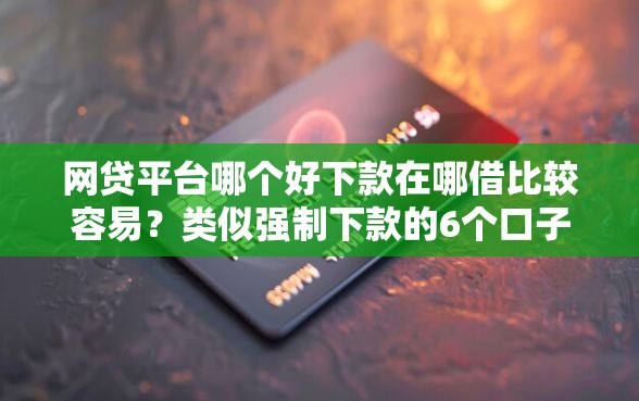 网贷平台哪个好下款在哪借比较容易？类似强制下款的6个口子参考
