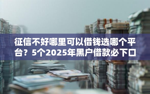 征信不好哪里可以借钱选哪个平台？5个2025年黑户借款必下口子推荐