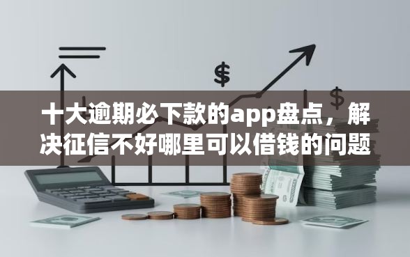 十大逾期必下款的app盘点,解决征信不好哪里可以借钱的问题 十大逾期必下款的app盘点,解决征信不好哪里可以借钱的问题