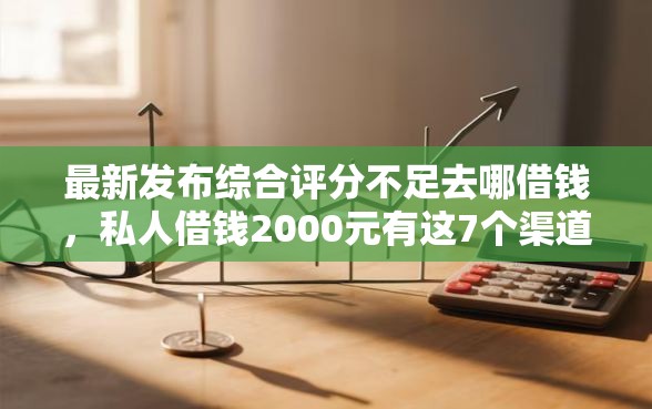 最新发布综合评分不足去哪借钱，私人借钱2000元有这7个渠道