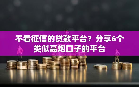 不看征信的贷款平台？分享6个类似高炮口子的平台