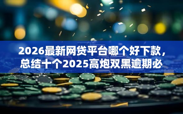 2026最新网贷平台哪个好下款，总结十个2025高炮双黑逾期必下款口子！